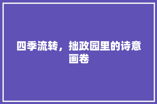 四季流转，拙政园里的诗意画卷