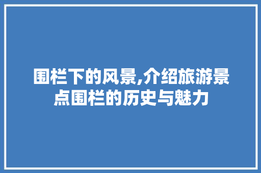 围栏下的风景,介绍旅游景点围栏的历史与魅力