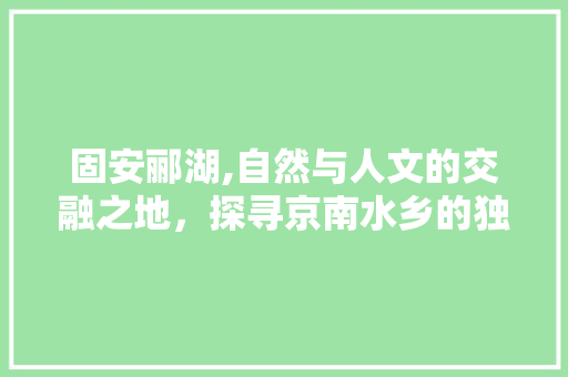 固安郦湖,自然与人文的交融之地，探寻京南水乡的独特韵味