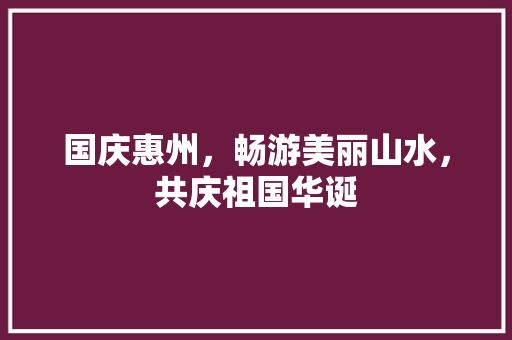 国庆惠州，畅游美丽山水，共庆祖国华诞