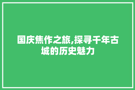 国庆焦作之旅,探寻千年古城的历史魅力