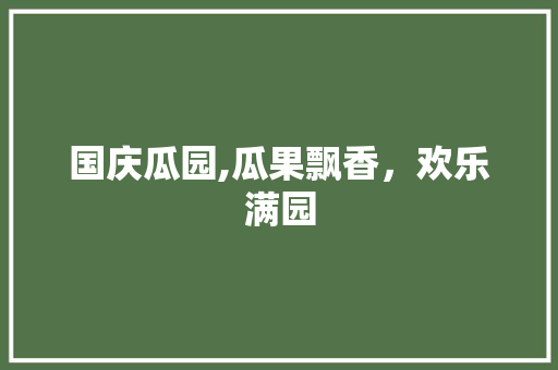 国庆瓜园,瓜果飘香，欢乐满园