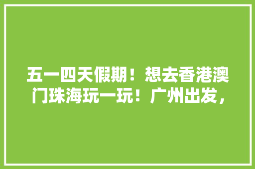 五一四天假期！想去香港澳门珠海玩一玩！广州出发，该怎么安排行程？什么交通工具，珠海香港澳门旅游攻略自由行攻略。