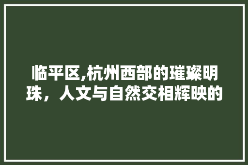 临平区,杭州西部的璀璨明珠，人文与自然交相辉映的旅游胜地  第1张