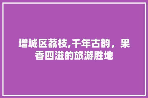 增城区荔枝,千年古韵，果香四溢的旅游胜地