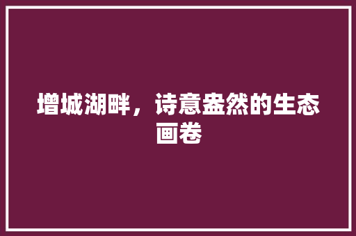 增城湖畔，诗意盎然的生态画卷