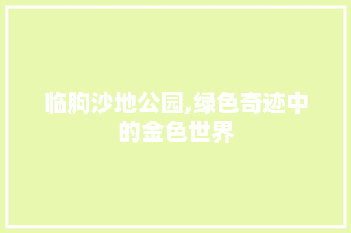 临朐沙地公园,绿色奇迹中的金色世界