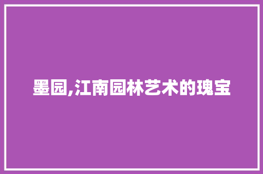 墨园,江南园林艺术的瑰宝