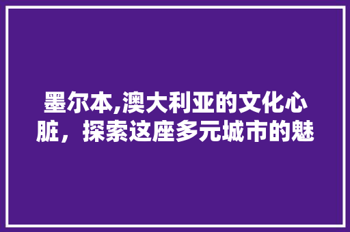 墨尔本,澳大利亚的文化心脏，探索这座多元城市的魅力所在