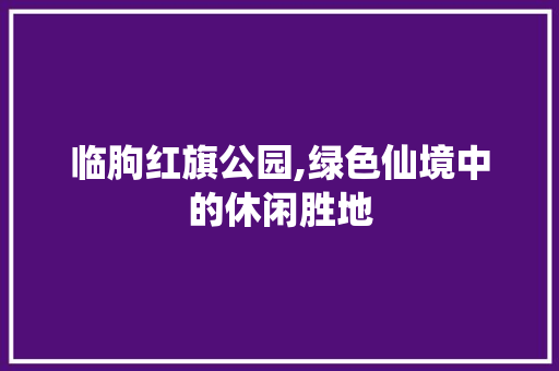 临朐红旗公园,绿色仙境中的休闲胜地  第1张