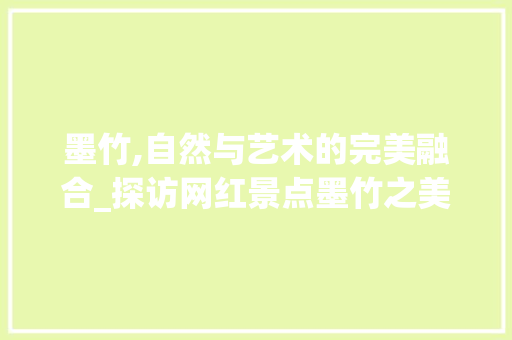 墨竹,自然与艺术的完美融合_探访网红景点墨竹之美