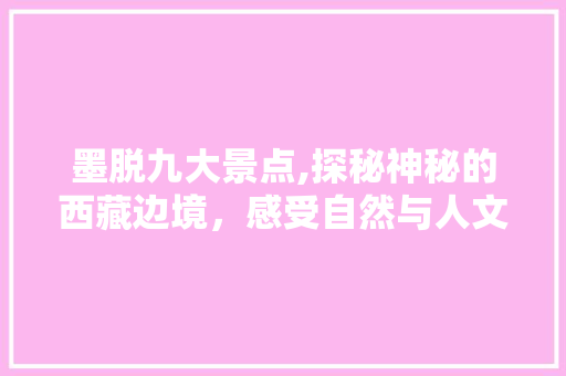 墨脱九大景点,探秘神秘的西藏边境，感受自然与人文的完美融合