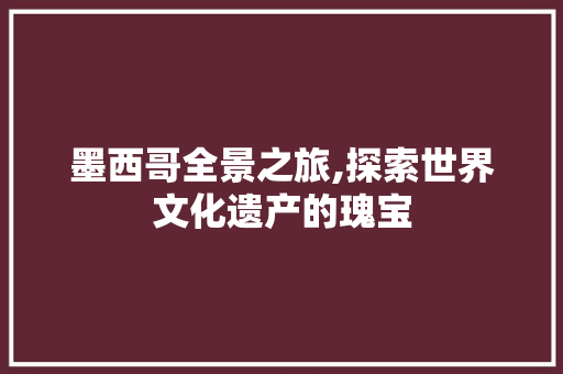 墨西哥全景之旅,探索世界文化遗产的瑰宝