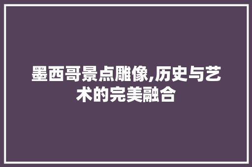 墨西哥景点雕像,历史与艺术的完美融合