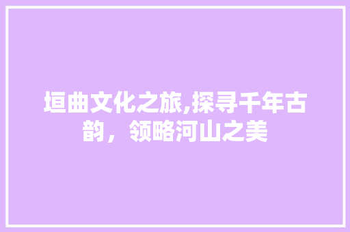 垣曲文化之旅,探寻千年古韵，领略河山之美