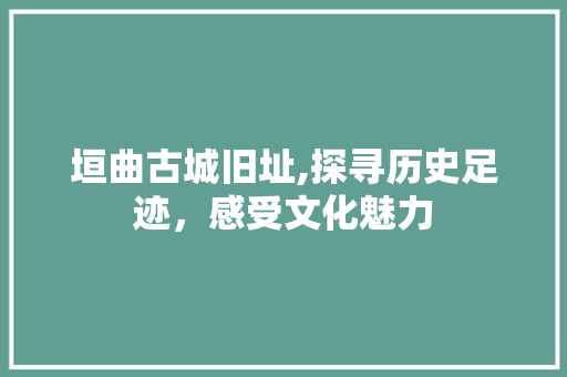 垣曲古城旧址,探寻历史足迹，感受文化魅力