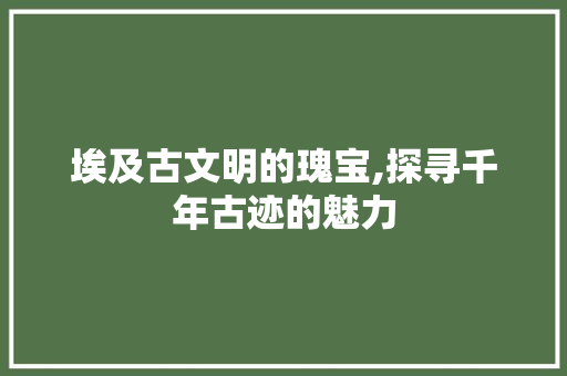 埃及古文明的瑰宝,探寻千年古迹的魅力