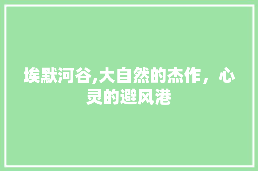 埃默河谷,大自然的杰作，心灵的避风港