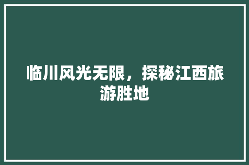 临川风光无限，探秘江西旅游胜地