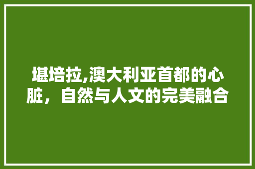 堪培拉,澳大利亚首都的心脏，自然与人文的完美融合