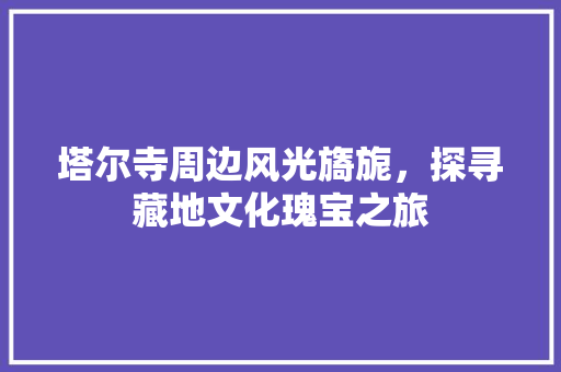 塔尔寺周边风光旖旎，探寻藏地文化瑰宝之旅