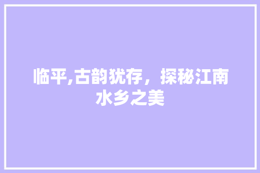 临平,古韵犹存，探秘江南水乡之美  第1张