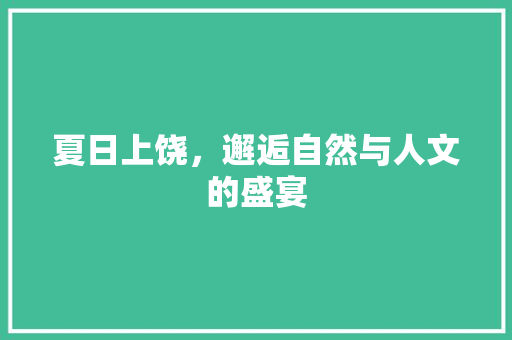 夏日上饶，邂逅自然与人文的盛宴