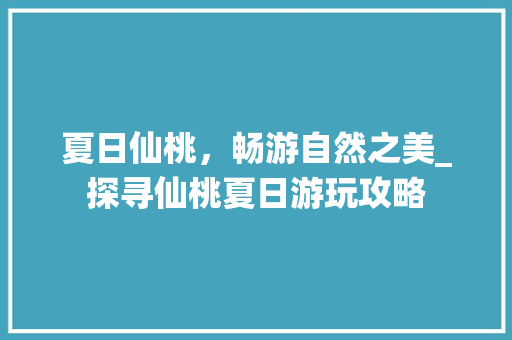 夏日仙桃，畅游自然之美_探寻仙桃夏日游玩攻略