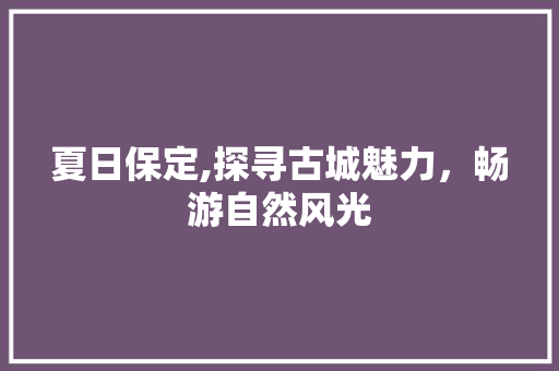 夏日保定,探寻古城魅力，畅游自然风光