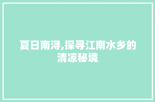 夏日南浔,探寻江南水乡的清凉秘境