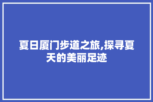 夏日厦门步道之旅,探寻夏天的美丽足迹