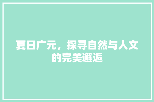 夏日广元，探寻自然与人文的完美邂逅