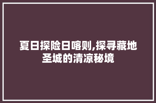 夏日探险日喀则,探寻藏地圣城的清凉秘境