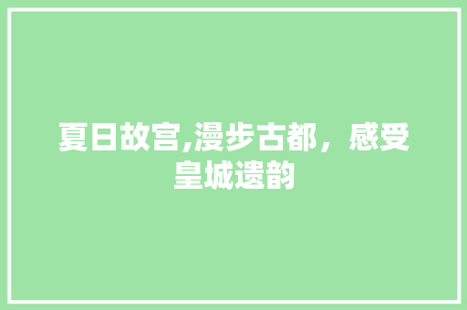 夏日故宫,漫步古都，感受皇城遗韵