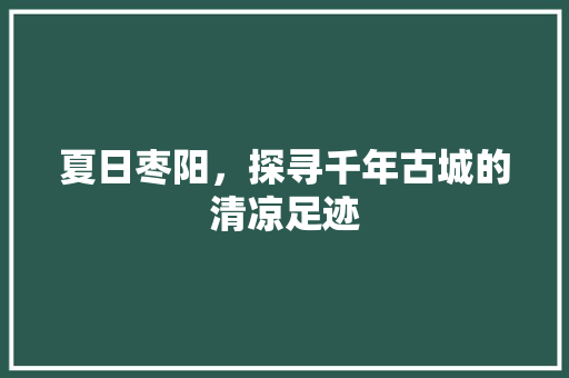 夏日枣阳，探寻千年古城的清凉足迹