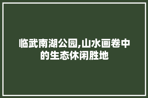 临武南湖公园,山水画卷中的生态休闲胜地