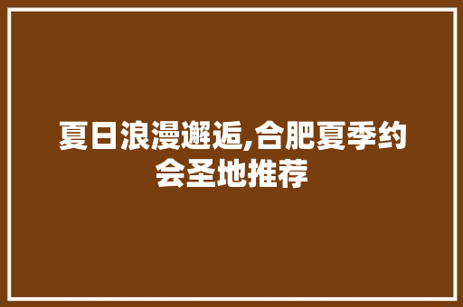 夏日浪漫邂逅,合肥夏季约会圣地推荐