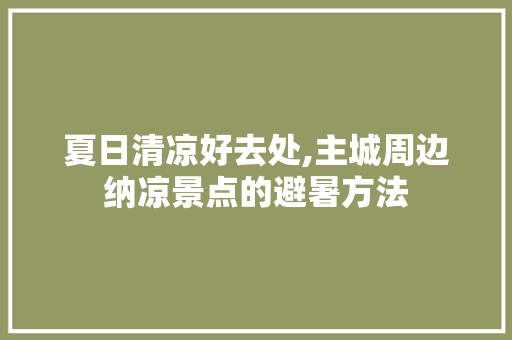 夏日清凉好去处,主城周边纳凉景点的避暑方法