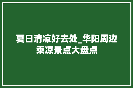 夏日清凉好去处_华阳周边乘凉景点大盘点