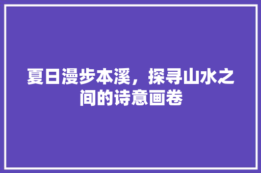 夏日漫步本溪，探寻山水之间的诗意画卷