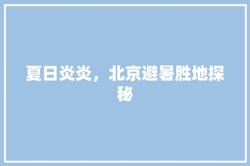 夏日炎炎，北京避暑胜地探秘