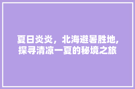 夏日炎炎，北海避暑胜地,探寻清凉一夏的秘境之旅