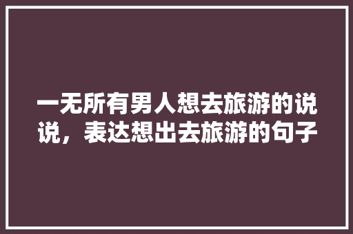 一无所有男人想去旅游的说说，表达想出去旅游的句子简短。  第1张