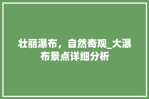 壮丽瀑布，自然奇观_大瀑布景点详细分析