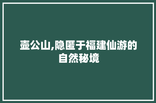 壶公山,隐匿于福建仙游的自然秘境