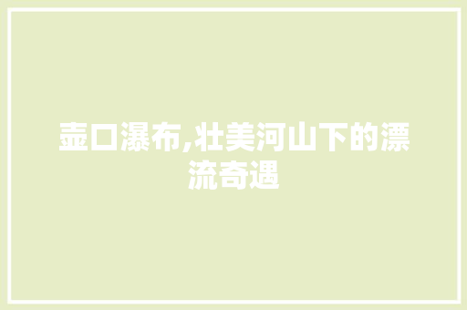 壶口瀑布,壮美河山下的漂流奇遇