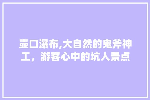 壶口瀑布,大自然的鬼斧神工，游客心中的坑人景点