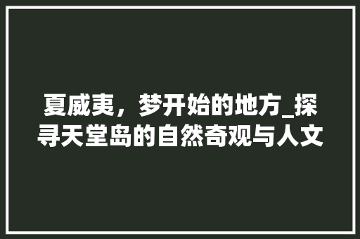 夏威夷，梦开始的地方_探寻天堂岛的自然奇观与人文魅力