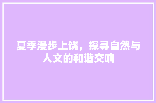 夏季漫步上饶，探寻自然与人文的和谐交响