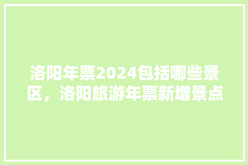 洛阳年票2024包括哪些景区，洛阳旅游年票新增景点有哪些。